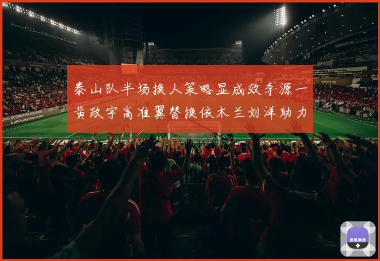 泰山队半场换人策略显成效李源一黄政宇高准翼替换依木兰刘洋助力球队提升战斗力