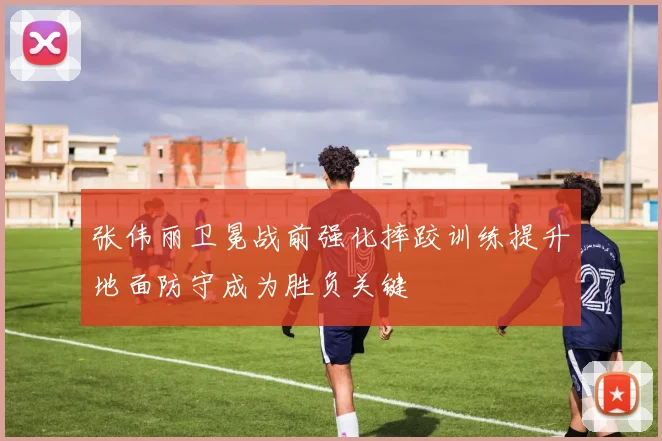 张伟丽卫冕战前强化摔跤训练提升地面防守成为胜负关键