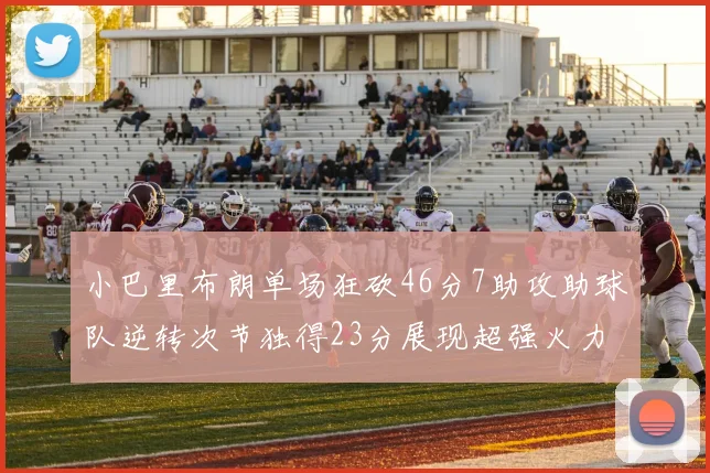 小巴里布朗单场狂砍46分7助攻助球队逆转次节独得23分展现超强火力
