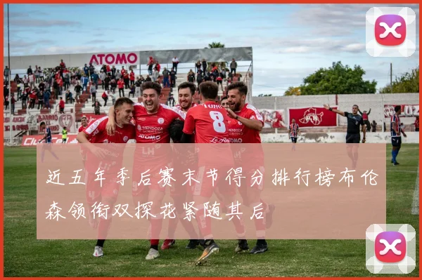 近五年季后赛末节得分排行榜布伦森领衔双探花紧随其后