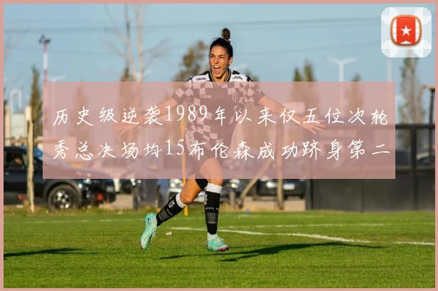 历史级逆袭1989年以来仅五位次轮秀总决场均15布伦森成功跻身第二位