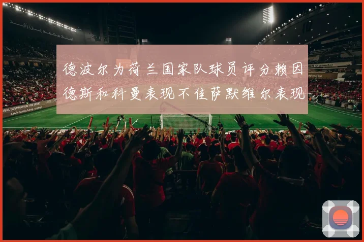 德波尔为荷兰国家队球员评分赖因德斯和科曼表现不佳萨默维尔表现最佳