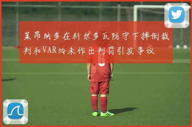 莱昂纳多在科尔多瓦防守下摔倒裁判和VAR均未作出判罚引发争议
