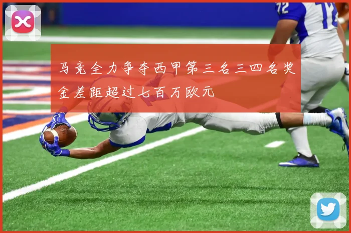 马竞全力争夺西甲第三名三四名奖金差距超过七百万欧元