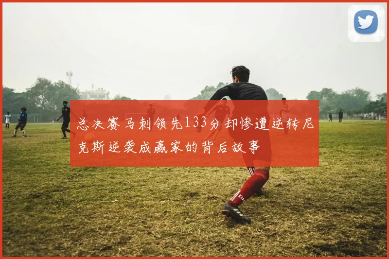 总决赛马刺领先133分却惨遭逆转尼克斯逆袭成赢家的背后故事