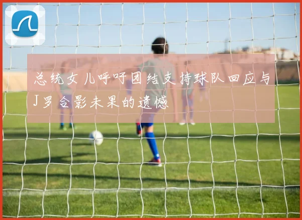 总统女儿呼吁团结支持球队回应与J罗合影未果的遗憾