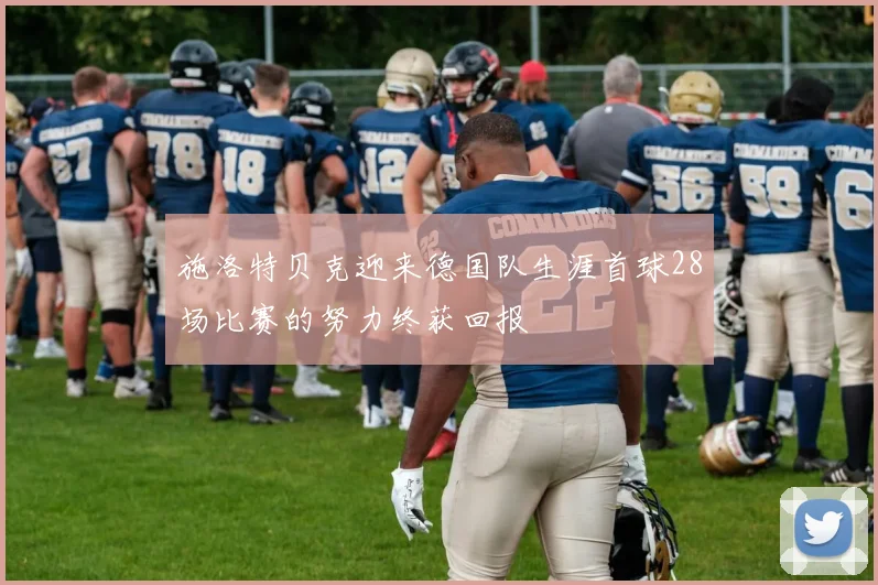 施洛特贝克迎来德国队生涯首球28场比赛的努力终获回报