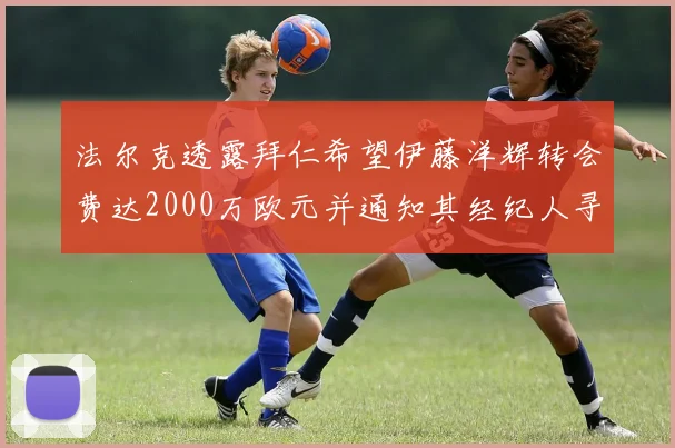 法尔克透露拜仁希望伊藤洋辉转会费达2000万欧元并通知其经纪人寻找新东家