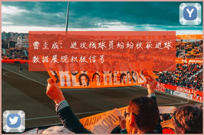 曹圭成：进攻线球员纷纷收获进球数据展现积极信号