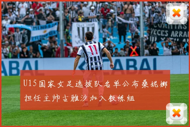 U15国家女足选拔队名单公布桑妮娜担任主帅古雅沙加入教练组