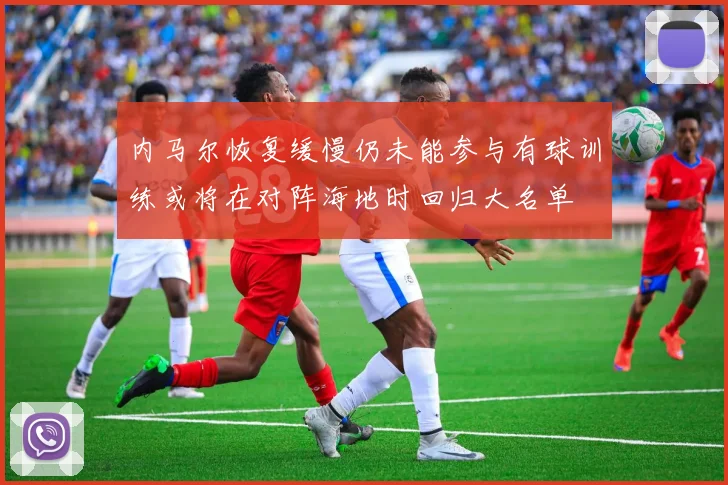 内马尔恢复缓慢仍未能参与有球训练或将在对阵海地时回归大名单