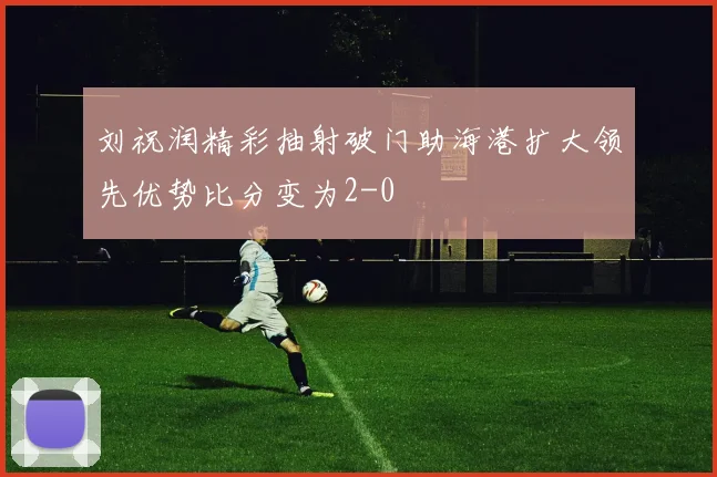 刘祝润精彩抽射破门助海港扩大领先优势比分变为2-0