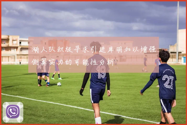 湖人队积极寻求引进库明加以增强侧翼实力的可能性分析