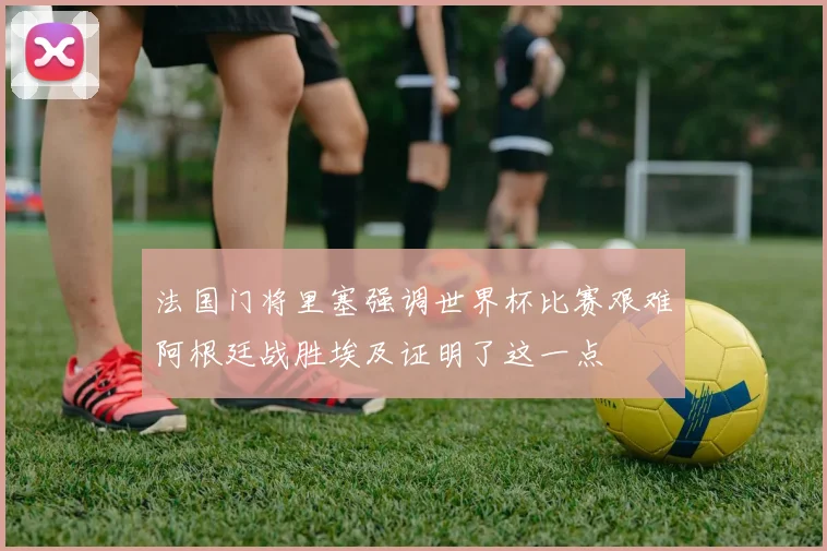 法国门将里塞强调世界杯比赛艰难阿根廷战胜埃及证明了这一点