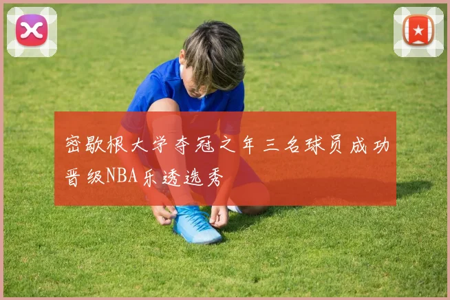 密歇根大学夺冠之年三名球员成功晋级NBA乐透选秀