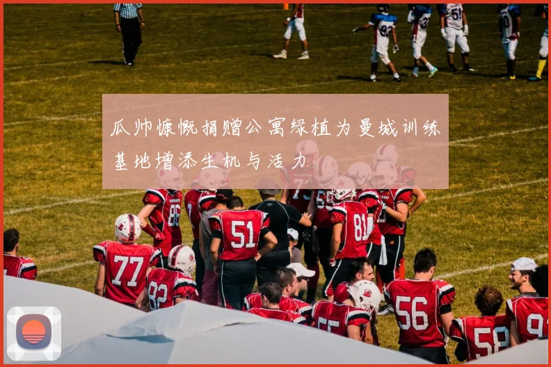 瓜帅慷慨捐赠公寓绿植为曼城训练基地增添生机与活力