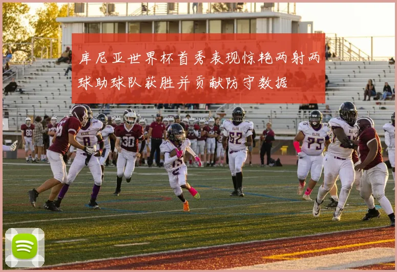 库尼亚世界杯首秀表现惊艳两射两球助球队获胜并贡献防守数据