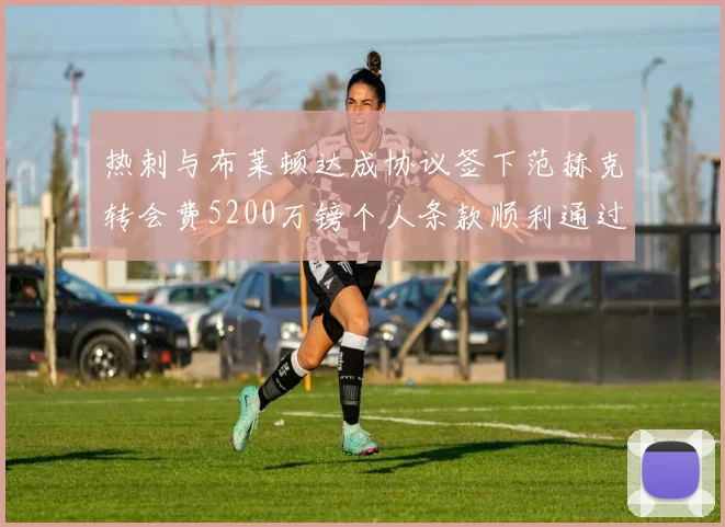 热刺与布莱顿达成协议签下范赫克转会费5200万镑个人条款顺利通过