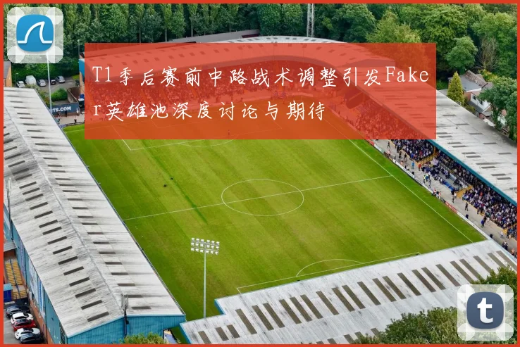 T1季后赛前中路战术调整引发Faker英雄池深度讨论与期待