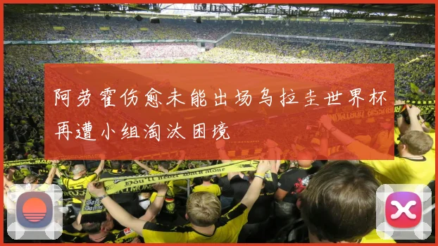 阿劳霍伤愈未能出场乌拉圭世界杯再遭小组淘汰困境